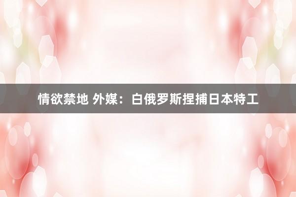 情欲禁地 外媒：白俄罗斯捏捕日本特工
