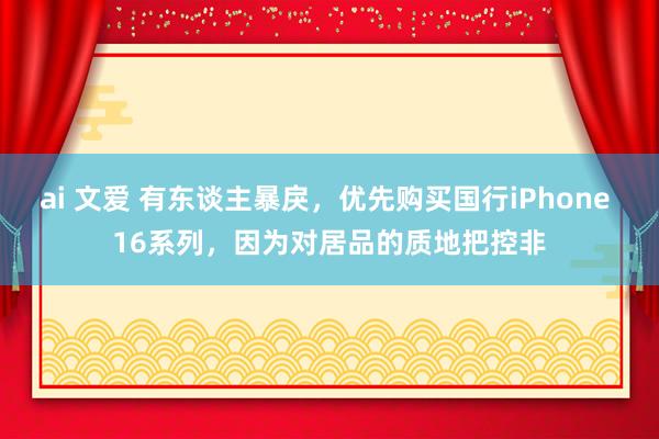 ai 文爱 有东谈主暴戾，优先购买国行iPhone 16系列，因为对居品的质地把控非