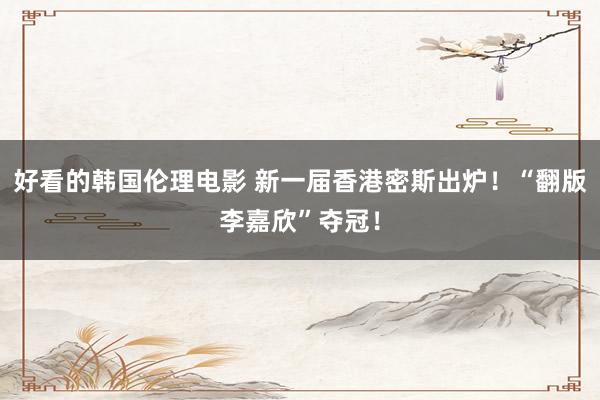 好看的韩国伦理电影 新一届香港密斯出炉！“翻版李嘉欣”夺冠！
