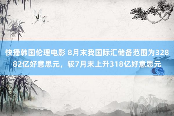 快播韩国伦理电影 8月末我国际汇储备范围为32882亿好意思元，较7月末上升318亿好意思元