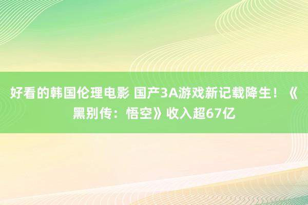 好看的韩国伦理电影 国产3A游戏新记载降生！《黑别传：悟空》收入超67亿