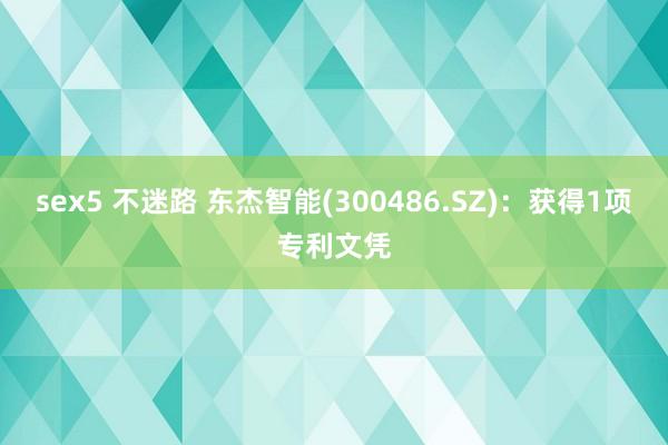 sex5 不迷路 东杰智能(300486.SZ):获得1项专利文凭