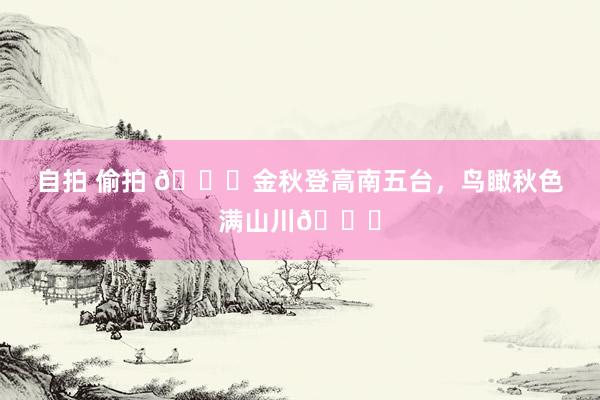 自拍 偷拍 🍁金秋登高南五台,鸟瞰秋色满山川🍁