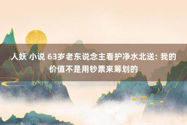 人妖 小说 63岁老东说念主看护净水北送: 我的价值不是用钞票来筹划的