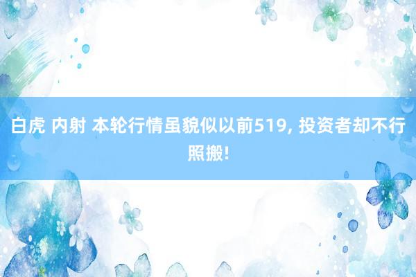 白虎 内射 本轮行情虽貌似以前519， 投资者却不行照搬!