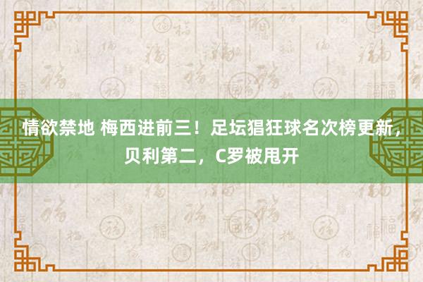 情欲禁地 梅西进前三！足坛猖狂球名次榜更新，贝利第二，C罗被甩开