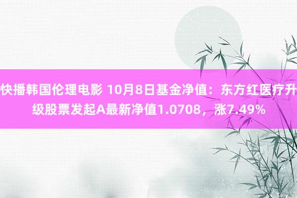 快播韩国伦理电影 10月8日基金净值：东方红医疗升级股票发起A最新净值1.0708，涨7.49%