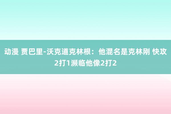 动漫 贾巴里-沃克道克林根：他混名是克林刚 快攻2打1濒临他像2打2