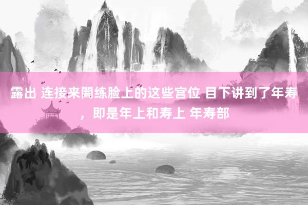 露出 连接来闇练脸上的这些宫位 目下讲到了年寿,即是年上和寿上 年寿部