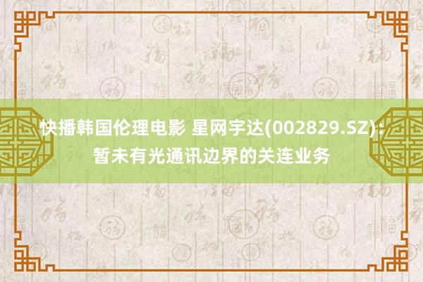 快播韩国伦理电影 星网宇达(002829.SZ)：暂未有光通讯边界的关连业务