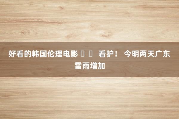 好看的韩国伦理电影 		 看护！ 今明两天广东雷雨增加