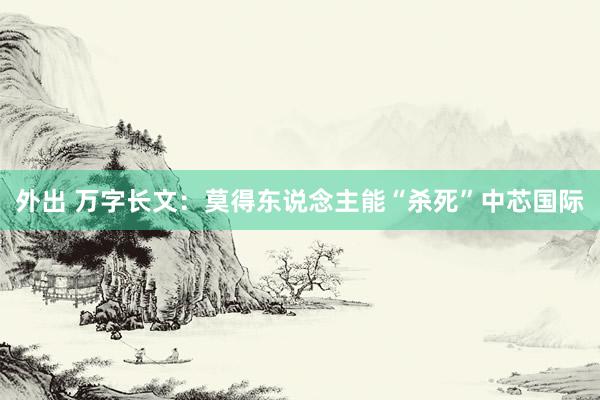 外出 万字长文：莫得东说念主能“杀死”中芯国际