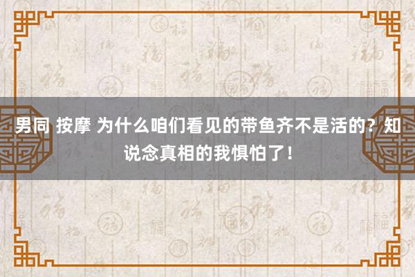 男同 按摩 为什么咱们看见的带鱼齐不是活的？知说念真相的我惧怕了！