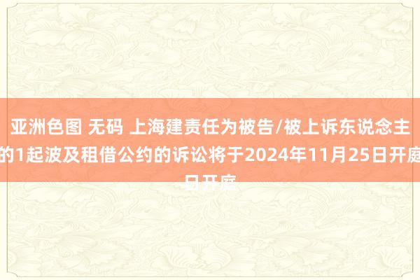 亚洲色图 无码 上海建责任为被告/被上诉东说念主的1起波及租借公约的诉讼将于2024年11月25日开庭