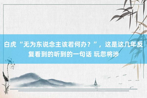 白虎 “无为东说念主该若何办?”,这是这几年反复看到的听到的一句话 玩忽将涉