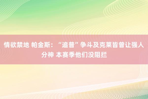 情欲禁地 帕金斯：“追普”争斗及克莱皆曾让强人分神 本赛季他们没阻拦