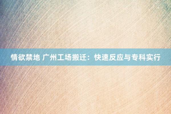 情欲禁地 广州工场搬迁：快速反应与专科实行