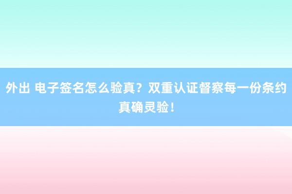 外出 电子签名怎么验真？双重认证督察每一份条约真确灵验！