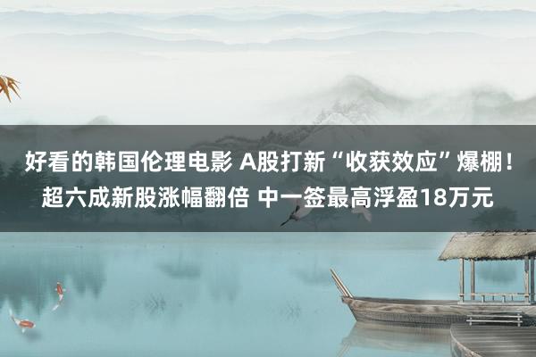 好看的韩国伦理电影 A股打新“收获效应”爆棚！超六成新股涨幅翻倍 中一签最高浮盈18万元
