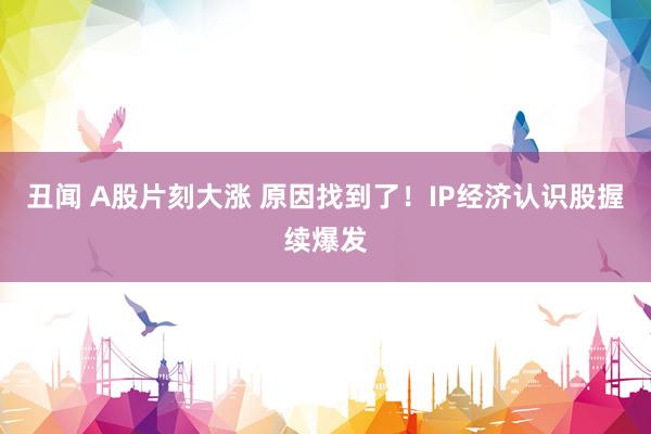 丑闻 A股片刻大涨 原因找到了！IP经济认识股握续爆发