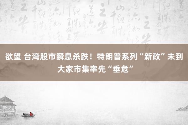 欲望 台湾股市瞬息杀跌！特朗普系列“新政”未到 大家市集率先“垂危”