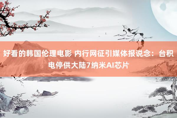 好看的韩国伦理电影 内行网征引媒体报说念：台积电停供大陆7纳米AI芯片