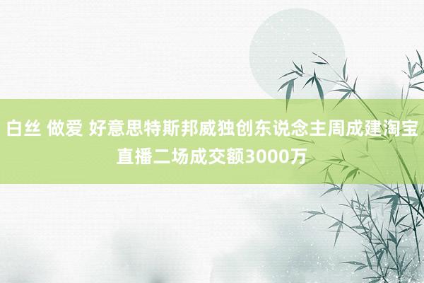 白丝 做爱 好意思特斯邦威独创东说念主周成建淘宝直播二场成交额3000万