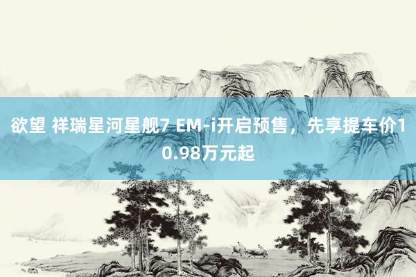 欲望 祥瑞星河星舰7 EM-i开启预售，先享提车价10.98万元起