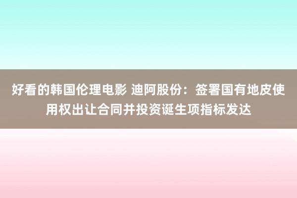 好看的韩国伦理电影 迪阿股份：签署国有地皮使用权出让合同并投资诞生项指标发达