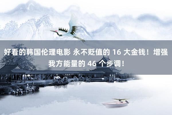 好看的韩国伦理电影 永不贬值的 16 大金钱！增强我方能量的 46 个步调！