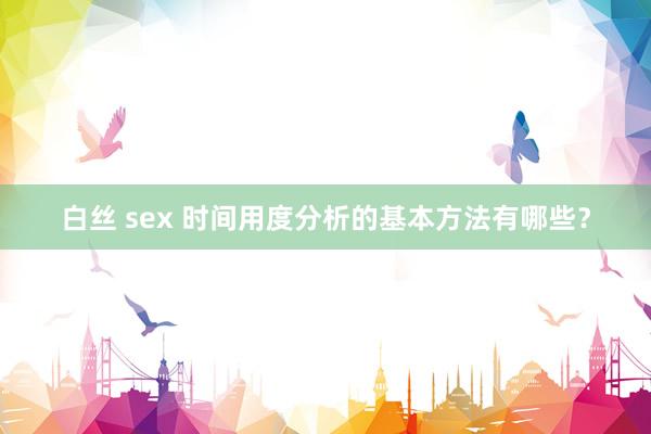 白丝 sex 时间用度分析的基本方法有哪些？