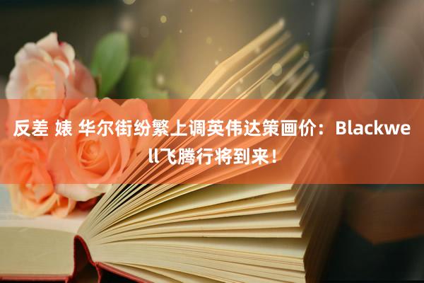 反差 婊 华尔街纷繁上调英伟达策画价：Blackwell飞腾行将到来！