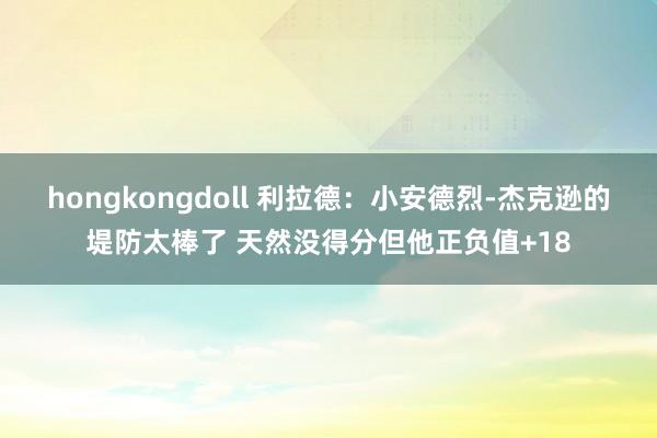 hongkongdoll 利拉德：小安德烈-杰克逊的堤防太棒了 天然没得分但他正负值+18