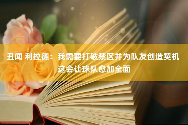 丑闻 利拉德：我需要打破禁区并为队友创造契机 这会让球队愈加全面