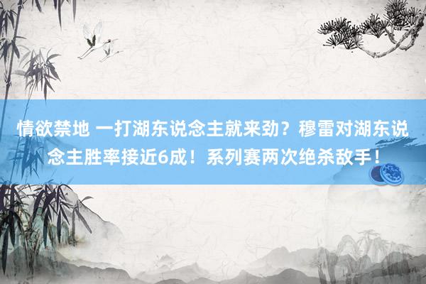 情欲禁地 一打湖东说念主就来劲？穆雷对湖东说念主胜率接近6成！系列赛两次绝杀敌手！