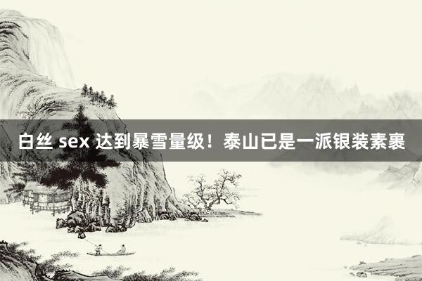 白丝 sex 达到暴雪量级！泰山已是一派银装素裹