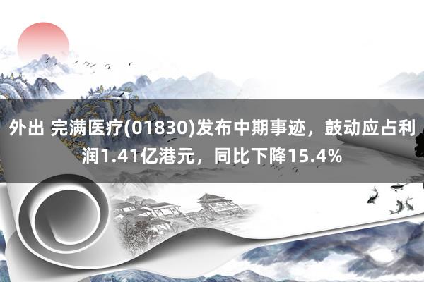 外出 完满医疗(01830)发布中期事迹，鼓动应占利润1.41亿港元，同比下降15.4%