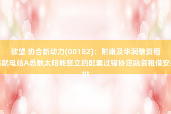 欲望 协合新动力(00182)：附庸及华润融资租借就电站A悉数太阳能竖立的配套过错协定融资租借安排