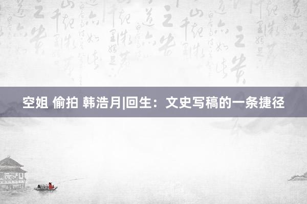空姐 偷拍 韩浩月|回生：文史写稿的一条捷径