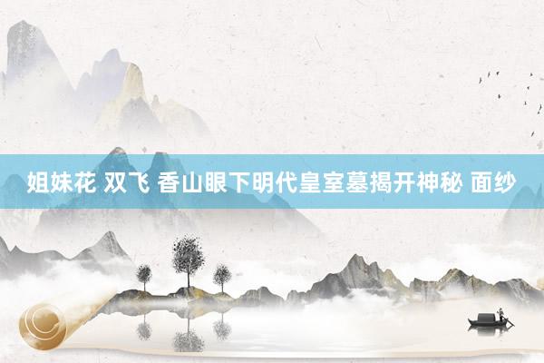 姐妹花 双飞 香山眼下明代皇室墓揭开神秘 面纱