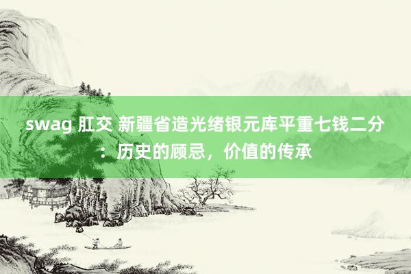 swag 肛交 新疆省造光绪银元库平重七钱二分：历史的顾忌，价值的传承