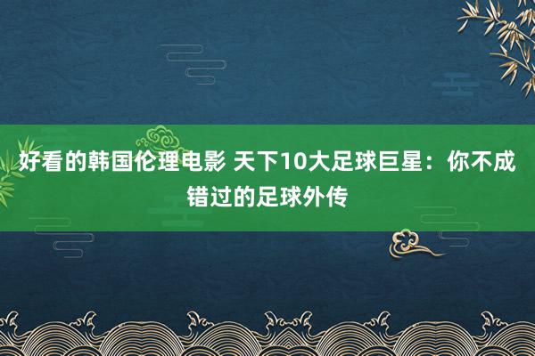 好看的韩国伦理电影 天下10大足球巨星：你不成错过的足球外传