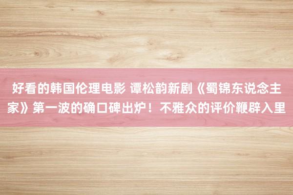 好看的韩国伦理电影 谭松韵新剧《蜀锦东说念主家》第一波的确口碑出炉！不雅众的评价鞭辟入里
