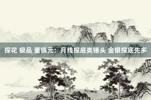 探花 极品 董镇元：月线探底类锤头 金银探底先多