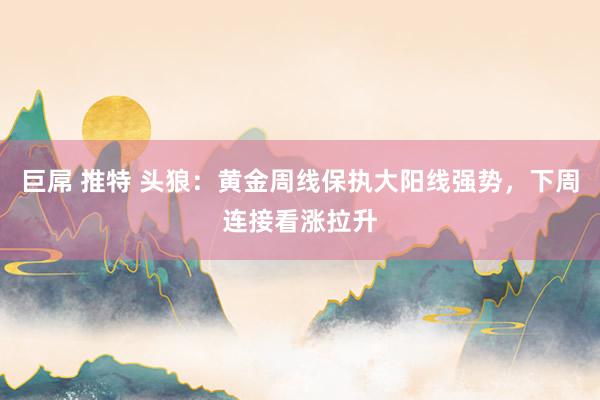 巨屌 推特 头狼：黄金周线保执大阳线强势，下周连接看涨拉升