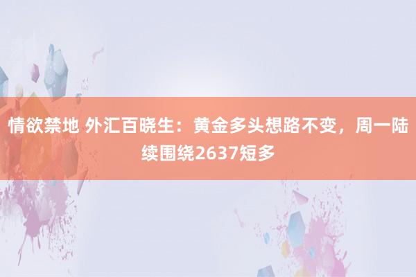情欲禁地 外汇百晓生：黄金多头想路不变，周一陆续围绕2637短多