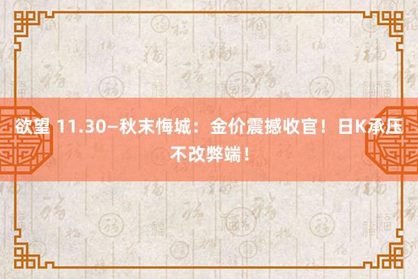 欲望 11.30—秋末悔城：金价震撼收官！日K承压不改弊端！