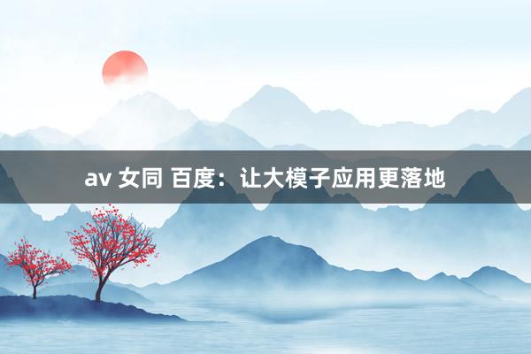 av 女同 百度：让大模子应用更落地