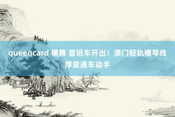 queencard 裸舞 首班车开出！澳门轻轨横琴线厚爱通车动手