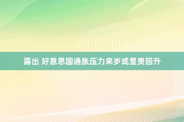 露出 好意思国通胀压力来岁或显贵回升